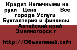 Кредит Наличными на руки › Цена ­ 50 000 - Все города Услуги » Бухгалтерия и финансы   . Алтайский край,Змеиногорск г.